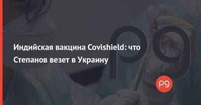 Индийская вакцина Covishield: что Степанов везет в Украину