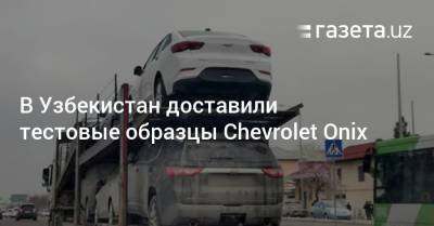 Тестовые образцы Chevrolet Onix прибыли в Узбекистан