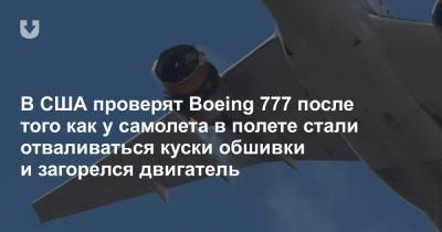 В США проверят Boeing 777 после того как у самолета в полете стали отваливаться куски обшивки и загорелся двигатель
