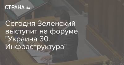 Сегодня Зеленский выступит на форуме "Украина 30. Инфраструктура"