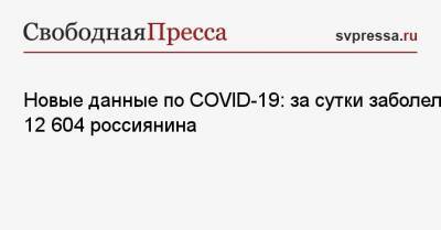 Новые данные по COVID-19: за сутки заболели 12 604 россиянина