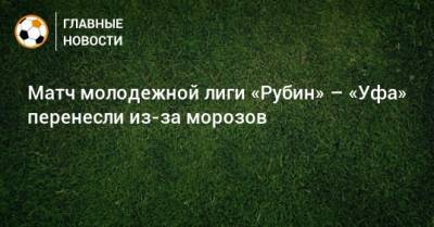 Матч молодежной лиги «Рубин» – «Уфа» перенесли из-за морозов