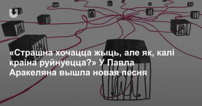 «Страшна хочацца жыць, але як, калі краіна руйнуецца?» У Павла Аракеляна вышла новая песня