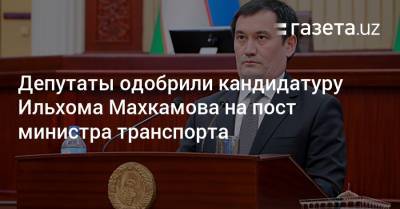 Депутаты одобрили кандидатуру Ильхома Махкамова на пост министра транспорта