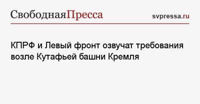 КПРФ и Левый фронт озвучат требования возле Кутафьей башни Кремля