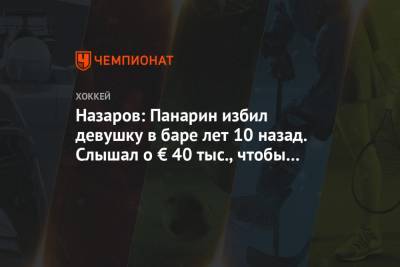 Назаров: Панарин избил девушку в баре лет 10 назад. Слышал о € 40 тыс., чтобы закрыть дело