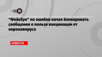 «Фейсбук» по ошибке начал блокировать сообщения о пользе вакцинации от коронавируса