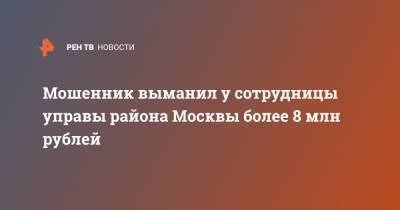 Мошенник выманил у сотрудницы управы района Москвы более 8 млн рублей