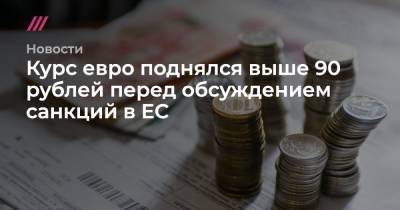 Курс евро поднялся выше 90 рублей перед обсуждением санкций в ЕС