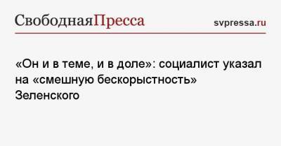 «Он и в теме, и в доле»: социалист указал на «смешную бескорыстность» Зеленского