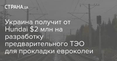 Украина получит от Hundai $2 млн на разработку предварительного ТЭО для прокладки евроколеи