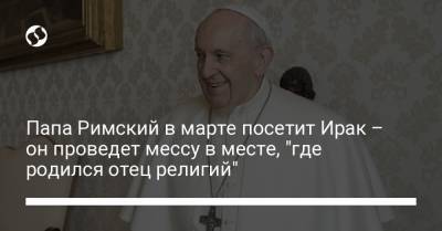 Папа Римский в марте посетит Ирак – он проведет мессу в месте, "где родился отец религий" - liga.net - Ирак