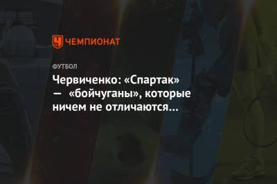 Червиченко: «Спартак» — «бойчуганы», которые ничем не отличаются от большинства команд РПЛ