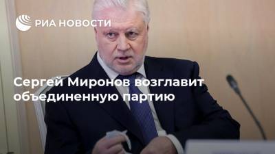 Сергей Миронов возглавит объединенную партию