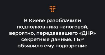 В Киеве разоблачили подполковника налоговой, вероятно, передававшего «ДНР» секретные данные. ГБР объявило ему подозрение