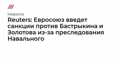 Reuters: Евросоюз введет санкции против Бастрыкина и Золотова из-за преследования Навального