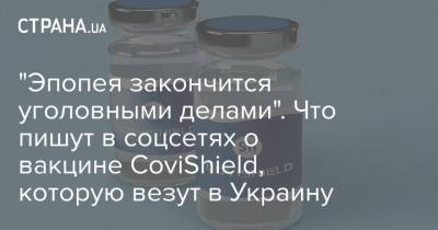 "Эпопея закончится уголовными делами". Что пишут в соцсетях о вакцине CoviShield, которую везут в Украину