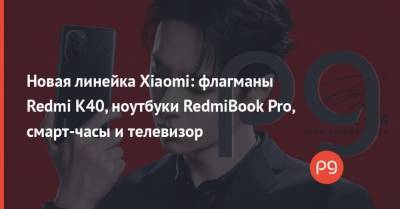 Новая линейка Xiaomi: флагманы Redmi K40, ноутбуки RedmiBook Pro, смарт-часы и телевизор
