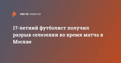 17-летний футболист получил разрыв селезенки во время матча в Москве