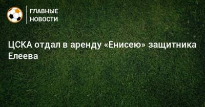 ЦСКА отдал в аренду «Енисею» защитника Елеева