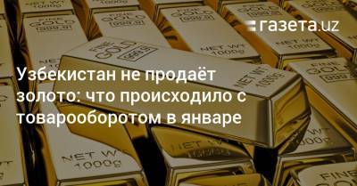 Узбекистан не продаёт золото: что происходило с товарооборотом в январе