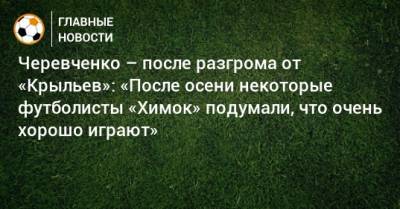 Черевченко – после разгрома от «Крыльев»: «После осени некоторые футболисты «Химок» подумали, что очень хорошо играют»