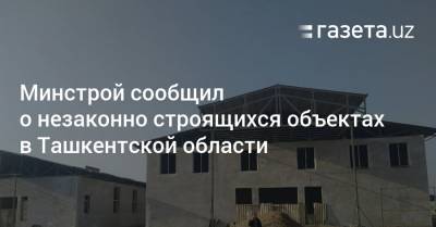 Минстрой сообщил о незаконно строящихся объектах в Ташкентской области