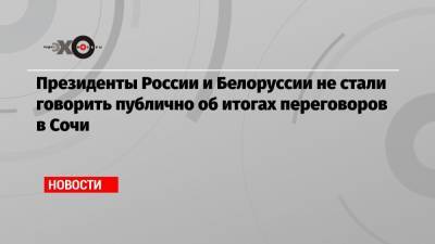 Президенты России и Белоруссии не стали говорить публично об итогах переговоров в Сочи