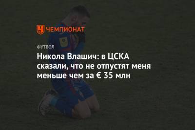 Никола Влашич: в ЦСКА сказали, что не отпустят меня меньше чем за € 35 млн