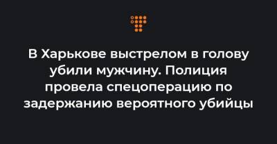 В Харькове выстрелом в голову убили мужчину. Полиция провела спецоперацию по задержанию вероятного убийцы