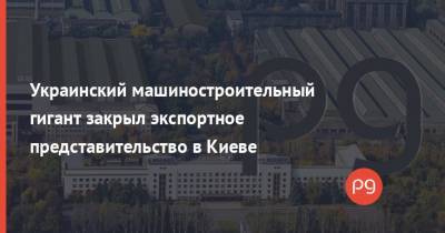 Украинский машиностроительный гигант закрыл экспортное представительство в Киеве