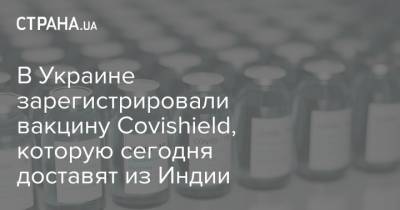 В Украине зарегистрировали вакцину Covishield, которую сегодня доставят из Индии