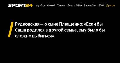 Рудковская - о сыне Плющенко: «Если бы Саша родился в другой семье, ему было бы сложно выбиться»