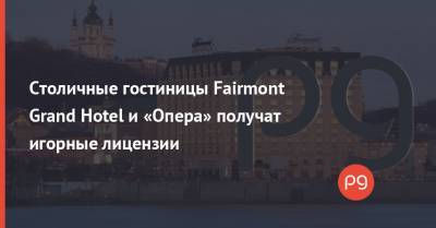 Столичные гостиницы Fairmont Grand Hotel и «Опера» получат игорные лицензии