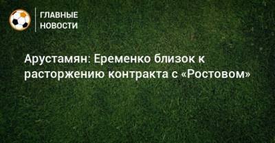 Арустамян: Еременко близок к расторжению контракта с «Ростовом»