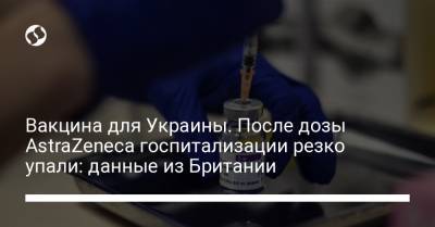 Вакцина для Украины. После дозы AstraZeneca госпитализации резко упали: данные из Британии