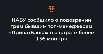 Ирина Венедиктова - НАБУ сообщило о подозрении трем бывшим топ-менеджерам «ПриватБанка» в растрате более 136 млн грн - hromadske.ua