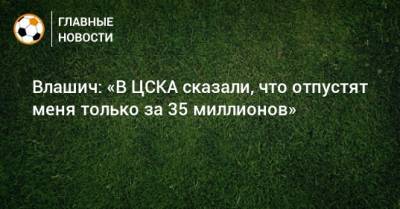 Влашич: «В ЦСКА сказали, что отпустят меня только за 35 миллионов»