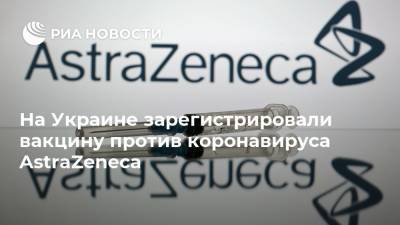 На Украине зарегистрировали вакцину против коронавируса AstraZeneca