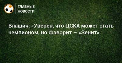 Влашич: «Уверен, что ЦСКА может стать чемпионом, но фаворит – «Зенит»