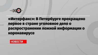 «Интерфакс»: В Петербурге прекращено первое в стране уголовное дело о распространении ложной информации о коронавирусе
