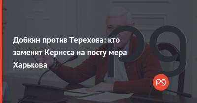 Добкин против Терехова: кто заменит Кернеса на посту мера Харькова