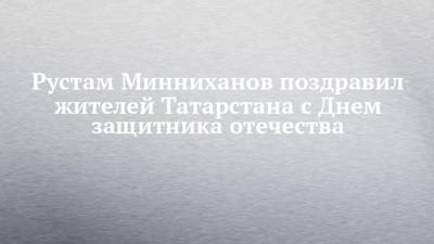 Рустам Минниханов поздравил жителей Татарстана с Днем защитника отечества