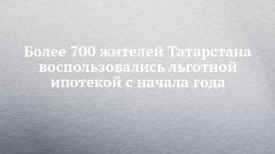 Более 700 жителей Татарстана воспользовались льготной ипотекой с начала года