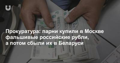 Прокуратура: парни купили в Москве фальшивые российские рубли, а потом сбыли их в Беларуси