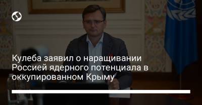 Кулеба заявил о наращивании Россией ядерного потенциала в оккупированном Крыму
