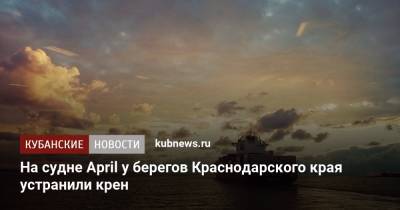 На судне April у берегов Краснодарского края устранили крен
