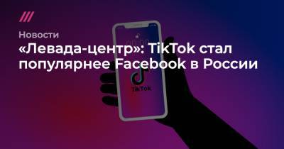 «Левада-центр»: TikTok cтал популярнее Facebook в России