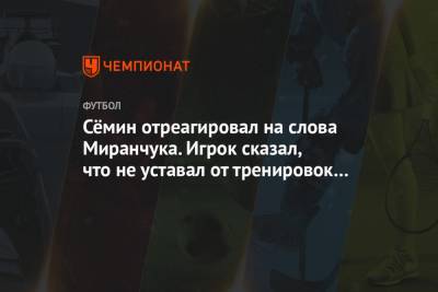 Сёмин отреагировал на слова Миранчука. Игрок сказал, что не уставал от тренировок в России