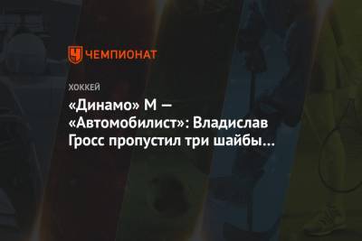 «Динамо» М — «Автомобилист»: Владислав Гросс пропустил три шайбы и был заменён